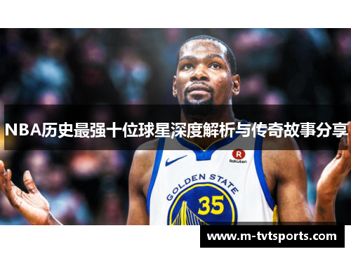 NBA历史最强十位球星深度解析与传奇故事分享