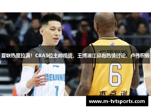夏联热度拉满！CBA5位主帅观战，王博潘江邱彪热情讨论，卢伟积极