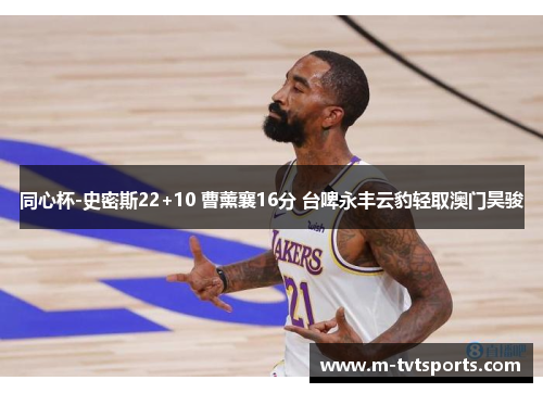 同心杯-史密斯22+10 曹薰襄16分 台啤永丰云豹轻取澳门昊骏