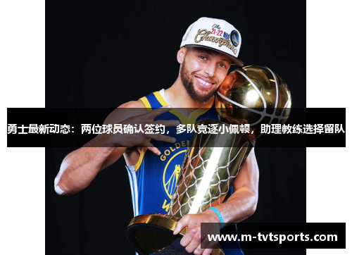 勇士最新动态：两位球员确认签约，多队竞逐小佩顿，助理教练选择留队