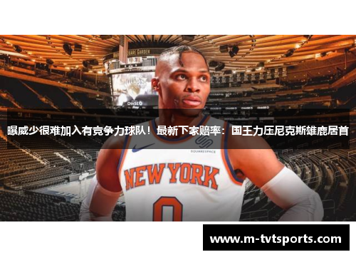 曝威少很难加入有竞争力球队！最新下家赔率：国王力压尼克斯雄鹿居首