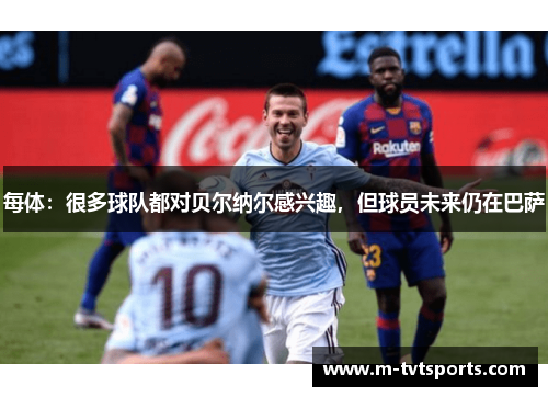 每体：很多球队都对贝尔纳尔感兴趣，但球员未来仍在巴萨